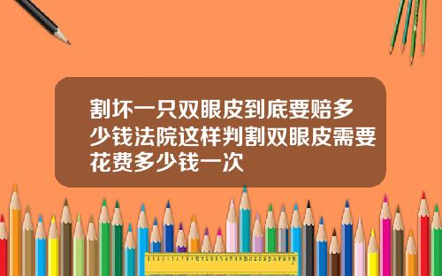 割坏一只双眼皮到底要赔多少钱法院这样判割双眼皮需要花费多少钱一次