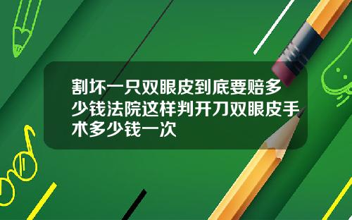 割坏一只双眼皮到底要赔多少钱法院这样判开刀双眼皮手术多少钱一次