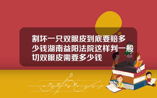 割坏一只双眼皮到底要赔多少钱湖南益阳法院这样判一般切双眼皮需要多少钱