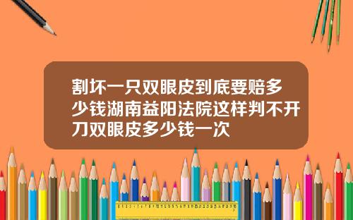 割坏一只双眼皮到底要赔多少钱湖南益阳法院这样判不开刀双眼皮多少钱一次