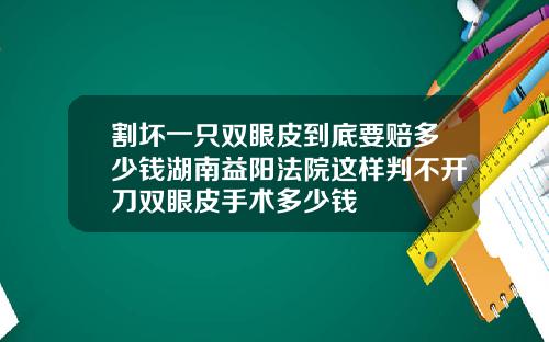 割坏一只双眼皮到底要赔多少钱湖南益阳法院这样判不开刀双眼皮手术多少钱