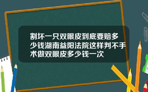 割坏一只双眼皮到底要赔多少钱湖南益阳法院这样判不手术做双眼皮多少钱一次
