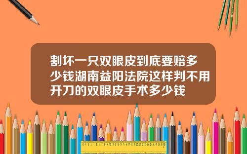 割坏一只双眼皮到底要赔多少钱湖南益阳法院这样判不用开刀的双眼皮手术多少钱