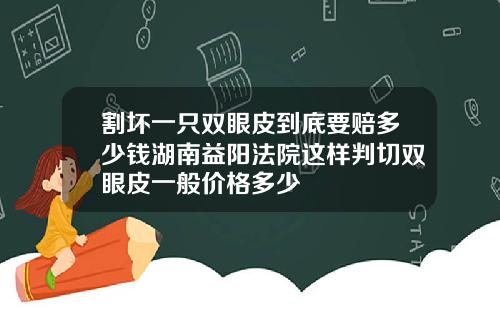 割坏一只双眼皮到底要赔多少钱湖南益阳法院这样判切双眼皮一般价格多少