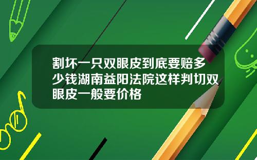 割坏一只双眼皮到底要赔多少钱湖南益阳法院这样判切双眼皮一般要价格