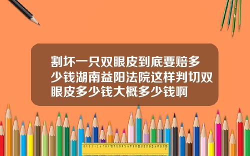 割坏一只双眼皮到底要赔多少钱湖南益阳法院这样判切双眼皮多少钱大概多少钱啊
