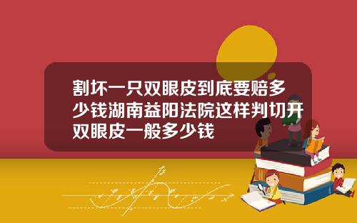 割坏一只双眼皮到底要赔多少钱湖南益阳法院这样判切开双眼皮一般多少钱