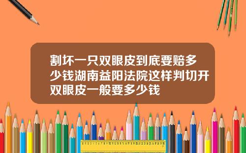割坏一只双眼皮到底要赔多少钱湖南益阳法院这样判切开双眼皮一般要多少钱
