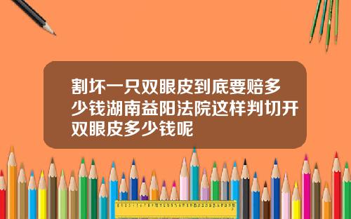 割坏一只双眼皮到底要赔多少钱湖南益阳法院这样判切开双眼皮多少钱呢