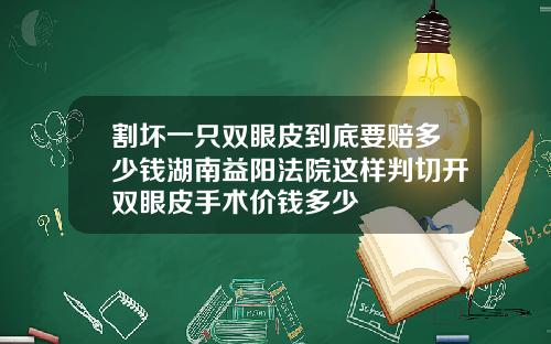 割坏一只双眼皮到底要赔多少钱湖南益阳法院这样判切开双眼皮手术价钱多少