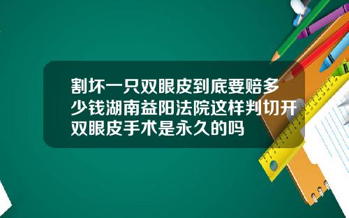 割坏一只双眼皮到底要赔多少钱湖南益阳法院这样判切开双眼皮手术是永久的吗