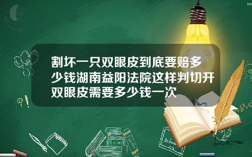 割坏一只双眼皮到底要赔多少钱湖南益阳法院这样判切开双眼皮需要多少钱一次
