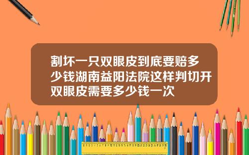 割坏一只双眼皮到底要赔多少钱湖南益阳法院这样判切开双眼皮需要多少钱一次