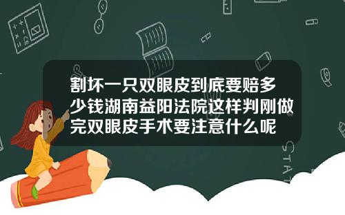 割坏一只双眼皮到底要赔多少钱湖南益阳法院这样判刚做完双眼皮手术要注意什么呢