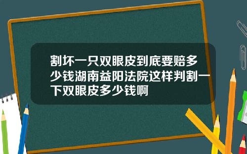 割坏一只双眼皮到底要赔多少钱湖南益阳法院这样判割一下双眼皮多少钱啊