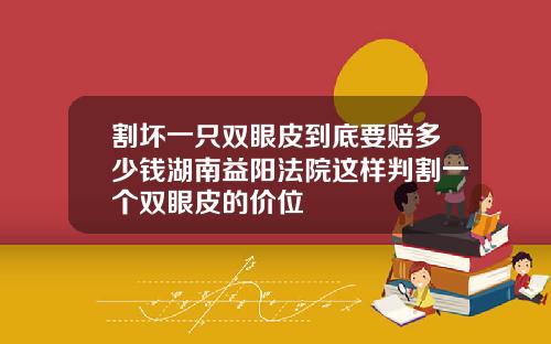割坏一只双眼皮到底要赔多少钱湖南益阳法院这样判割一个双眼皮的价位