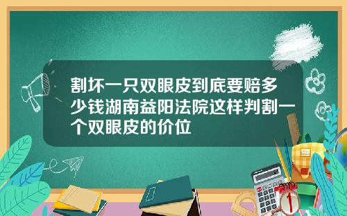 割坏一只双眼皮到底要赔多少钱湖南益阳法院这样判割一个双眼皮的价位