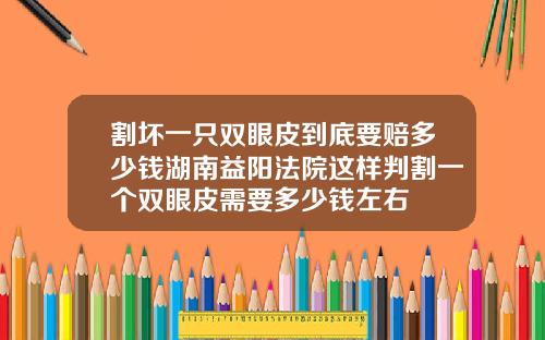 割坏一只双眼皮到底要赔多少钱湖南益阳法院这样判割一个双眼皮需要多少钱左右