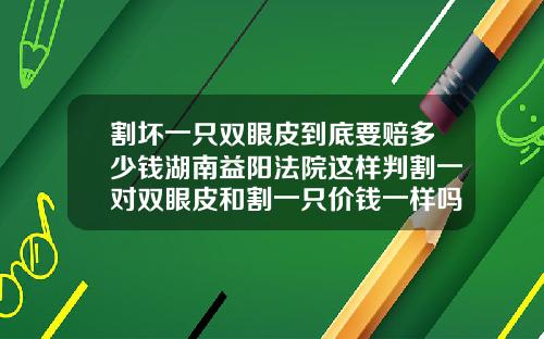 割坏一只双眼皮到底要赔多少钱湖南益阳法院这样判割一对双眼皮和割一只价钱一样吗多少钱