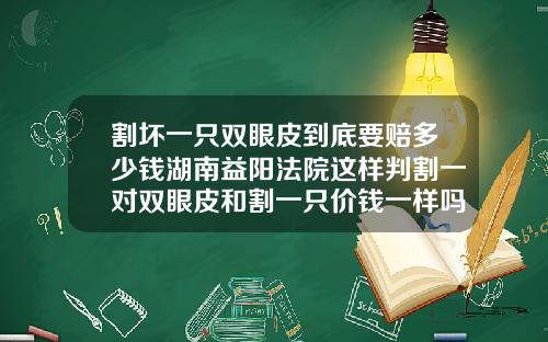 割坏一只双眼皮到底要赔多少钱湖南益阳法院这样判割一对双眼皮和割一只价钱一样吗多少钱