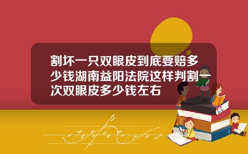 割坏一只双眼皮到底要赔多少钱湖南益阳法院这样判割一次双眼皮多少钱左右