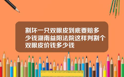割坏一只双眼皮到底要赔多少钱湖南益阳法院这样判割个双眼皮价钱多少钱