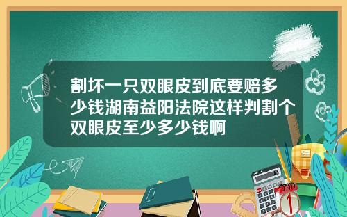 割坏一只双眼皮到底要赔多少钱湖南益阳法院这样判割个双眼皮至少多少钱啊