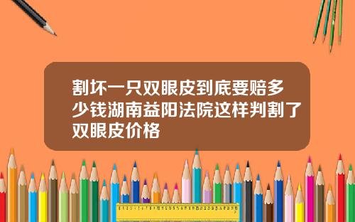 割坏一只双眼皮到底要赔多少钱湖南益阳法院这样判割了双眼皮价格