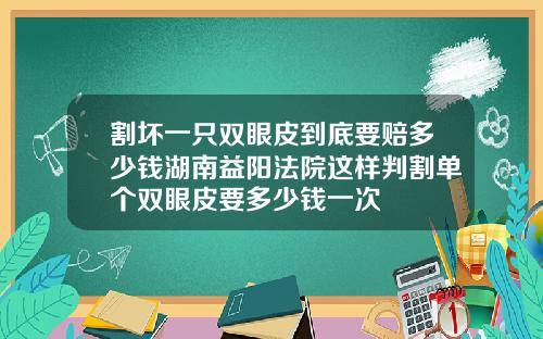 割坏一只双眼皮到底要赔多少钱湖南益阳法院这样判割单个双眼皮要多少钱一次