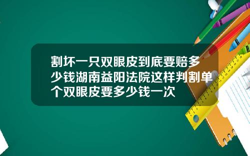 割坏一只双眼皮到底要赔多少钱湖南益阳法院这样判割单个双眼皮要多少钱一次