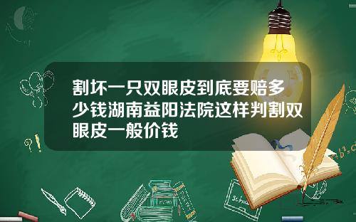 割坏一只双眼皮到底要赔多少钱湖南益阳法院这样判割双眼皮一般价钱