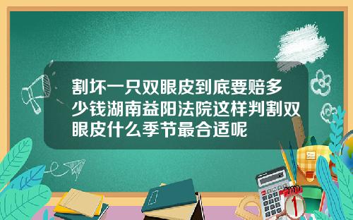 割坏一只双眼皮到底要赔多少钱湖南益阳法院这样判割双眼皮什么季节最合适呢