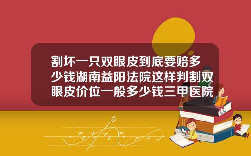 割坏一只双眼皮到底要赔多少钱湖南益阳法院这样判割双眼皮价位一般多少钱三甲医院