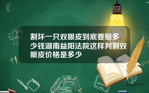 割坏一只双眼皮到底要赔多少钱湖南益阳法院这样判割双眼皮价格是多少
