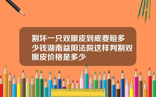 割坏一只双眼皮到底要赔多少钱湖南益阳法院这样判割双眼皮价格是多少