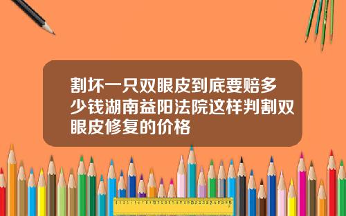 割坏一只双眼皮到底要赔多少钱湖南益阳法院这样判割双眼皮修复的价格