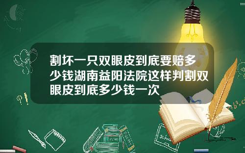割坏一只双眼皮到底要赔多少钱湖南益阳法院这样判割双眼皮到底多少钱一次