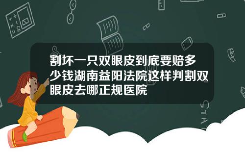 割坏一只双眼皮到底要赔多少钱湖南益阳法院这样判割双眼皮去哪正规医院
