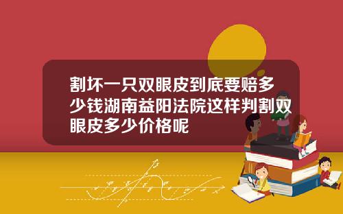 割坏一只双眼皮到底要赔多少钱湖南益阳法院这样判割双眼皮多少价格呢
