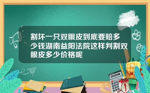 割坏一只双眼皮到底要赔多少钱湖南益阳法院这样判割双眼皮多少价格呢