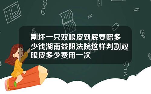 割坏一只双眼皮到底要赔多少钱湖南益阳法院这样判割双眼皮多少费用一次