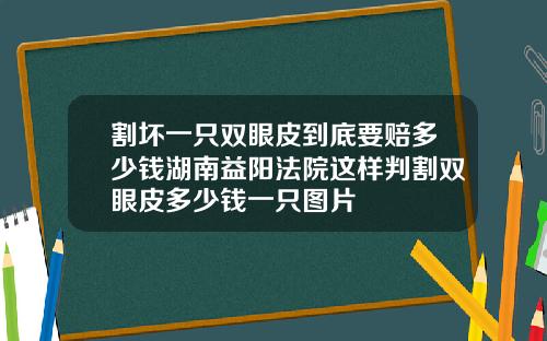 割坏一只双眼皮到底要赔多少钱湖南益阳法院这样判割双眼皮多少钱一只图片