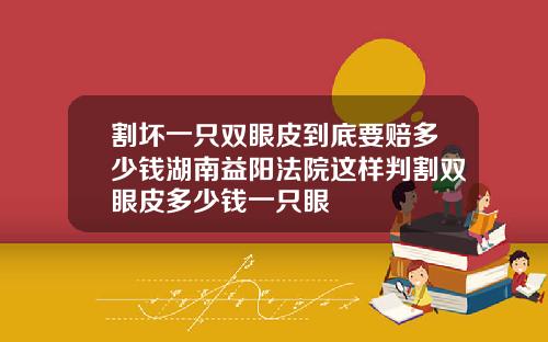 割坏一只双眼皮到底要赔多少钱湖南益阳法院这样判割双眼皮多少钱一只眼