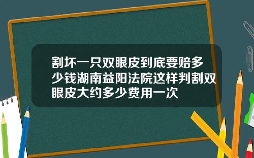 割坏一只双眼皮到底要赔多少钱湖南益阳法院这样判割双眼皮大约多少费用一次