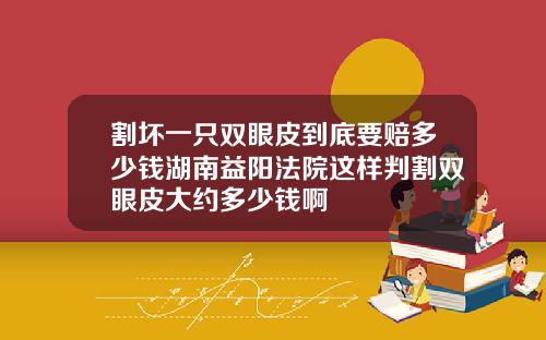 割坏一只双眼皮到底要赔多少钱湖南益阳法院这样判割双眼皮大约多少钱啊