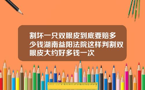割坏一只双眼皮到底要赔多少钱湖南益阳法院这样判割双眼皮大约好多钱一次