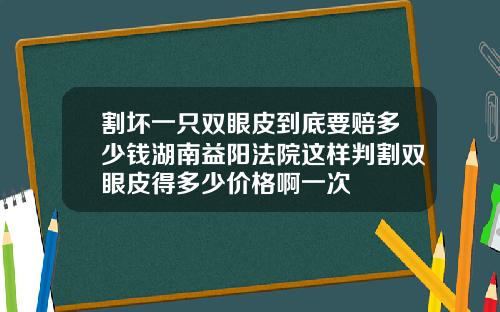 割坏一只双眼皮到底要赔多少钱湖南益阳法院这样判割双眼皮得多少价格啊一次