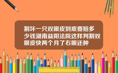 割坏一只双眼皮到底要赔多少钱湖南益阳法院这样判割双眼皮快两个月了右眼还肿