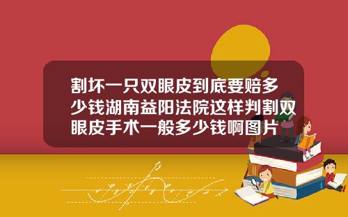 割坏一只双眼皮到底要赔多少钱湖南益阳法院这样判割双眼皮手术一般多少钱啊图片