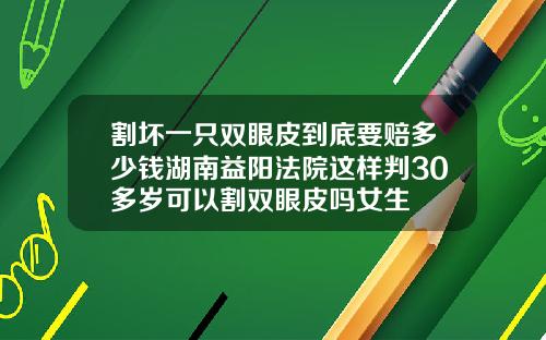 割坏一只双眼皮到底要赔多少钱湖南益阳法院这样判30多岁可以割双眼皮吗女生